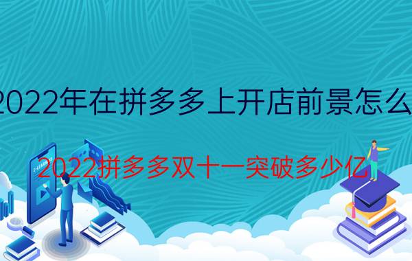 2022年在拼多多上开店前景怎么样 2022拼多多双十一突破多少亿？